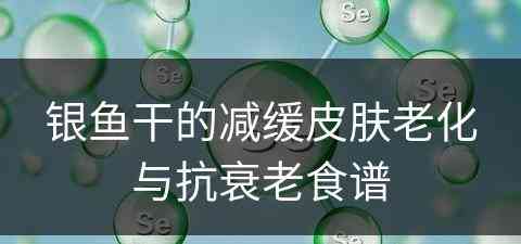 银鱼干的减缓皮肤老化与抗衰老食谱